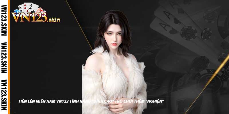 Tiến Lên Miền Nam VN123 Tính Năng "Đỉnh Cao" Trò Chơi Thêm "Nghiện"